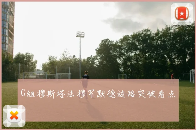 G组穆斯塔法穆罕默德边路突破看点