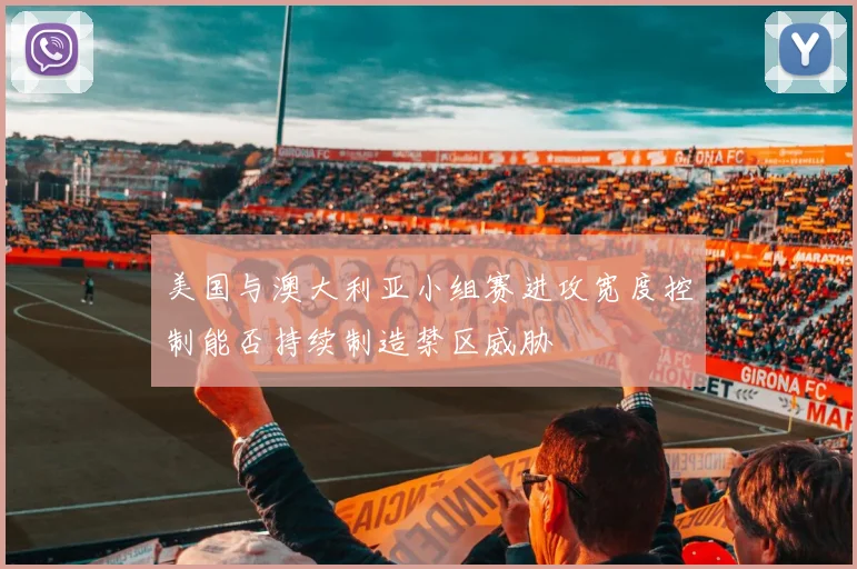 美国与澳大利亚小组赛进攻宽度控制能否持续制造禁区威胁