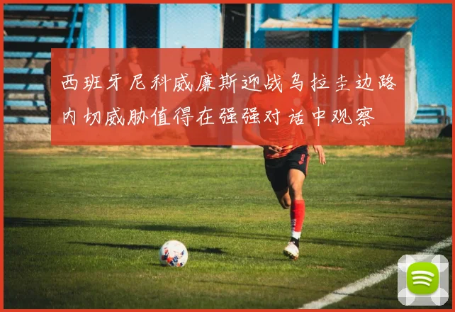 西班牙尼科威廉斯迎战乌拉圭边路内切威胁值得在强强对话中观察