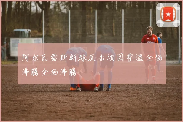 阿尔瓦雷斯断球反击埃因霍温全场沸腾全场沸腾
