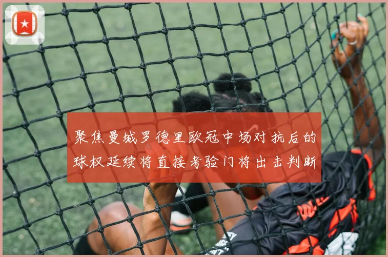 聚焦曼城罗德里欧冠中场对抗后的球权延续将直接考验门将出击判断