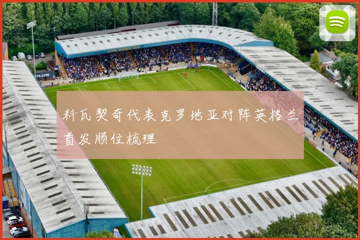科瓦契奇代表克罗地亚对阵英格兰首发顺位梳理
