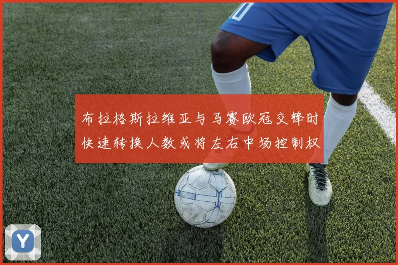 布拉格斯拉维亚与马赛欧冠交锋时快速转换人数或将左右中场控制权