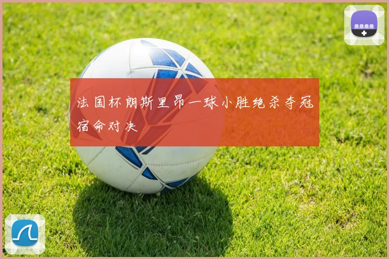 法国杯朗斯里昂一球小胜绝杀夺冠宿命对决