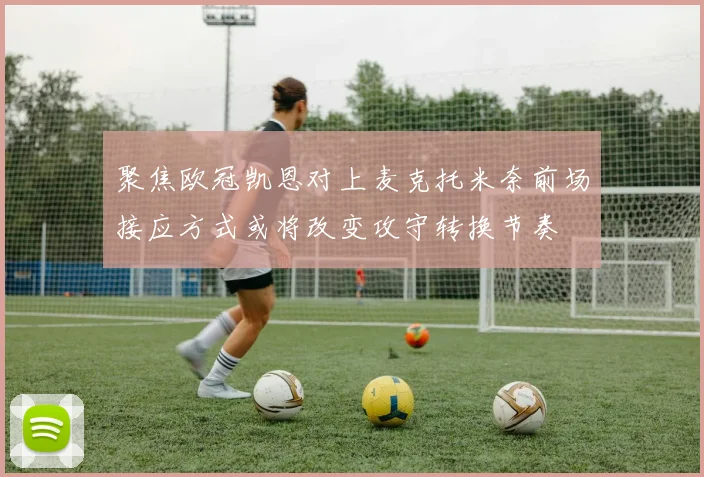 聚焦欧冠凯恩对上麦克托米奈前场接应方式或将改变攻守转换节奏