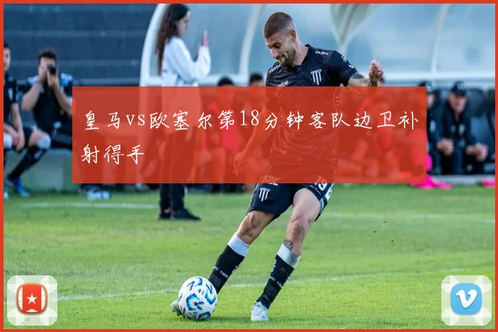 皇马vs欧塞尔第18分钟客队边卫补射得手