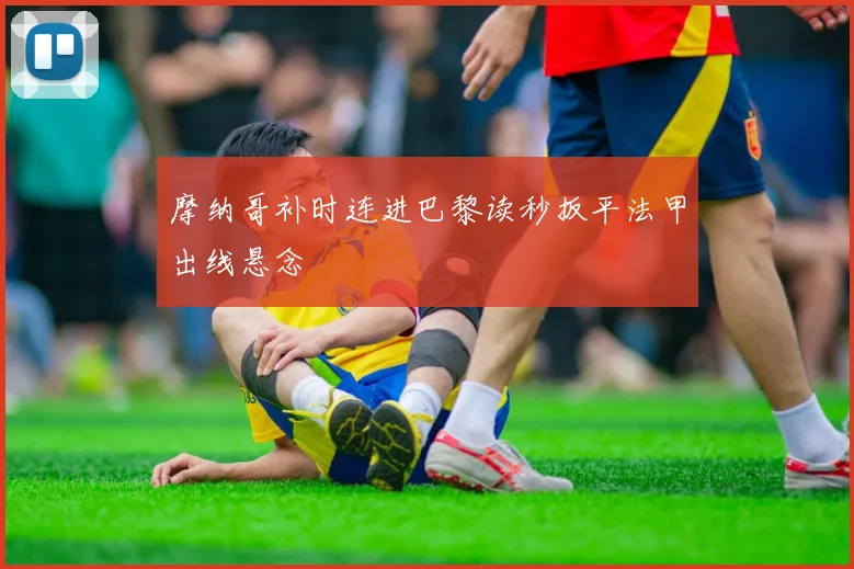 摩纳哥补时连进巴黎读秒扳平法甲出线悬念