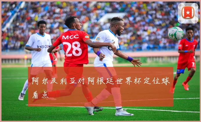 阿尔及利亚对阿根廷世界杯定位球看点